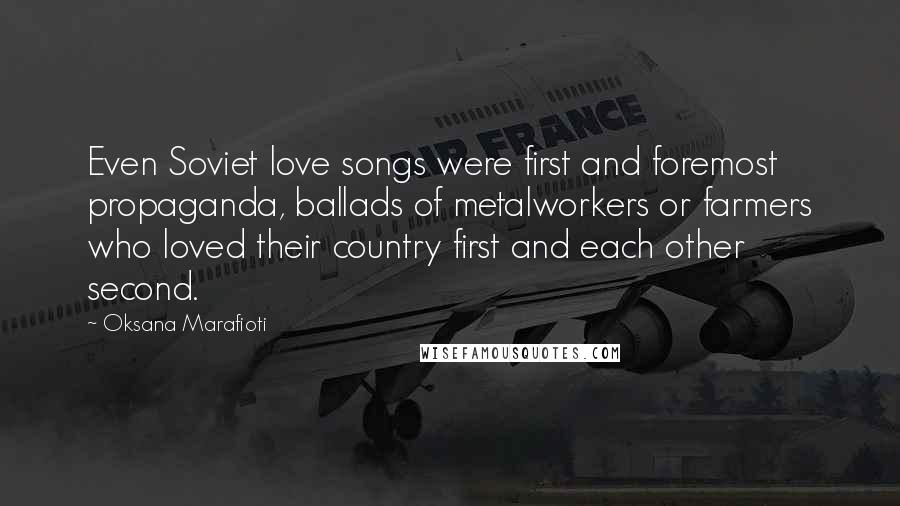 Oksana Marafioti Quotes: Even Soviet love songs were first and foremost propaganda, ballads of metalworkers or farmers who loved their country first and each other second.