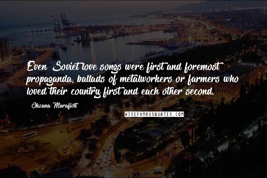 Oksana Marafioti Quotes: Even Soviet love songs were first and foremost propaganda, ballads of metalworkers or farmers who loved their country first and each other second.