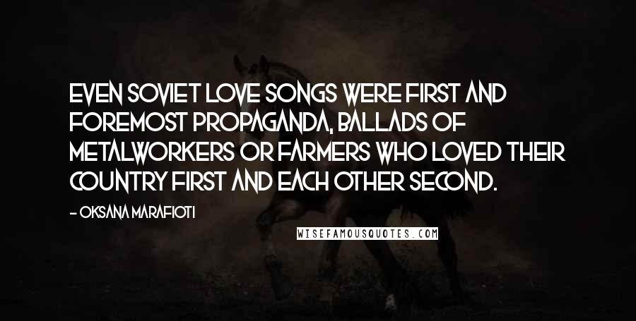Oksana Marafioti Quotes: Even Soviet love songs were first and foremost propaganda, ballads of metalworkers or farmers who loved their country first and each other second.