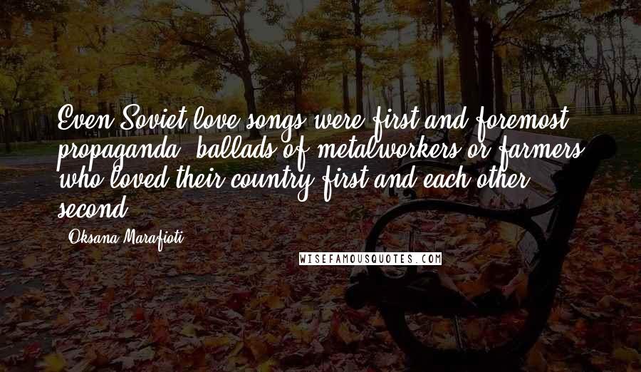 Oksana Marafioti Quotes: Even Soviet love songs were first and foremost propaganda, ballads of metalworkers or farmers who loved their country first and each other second.