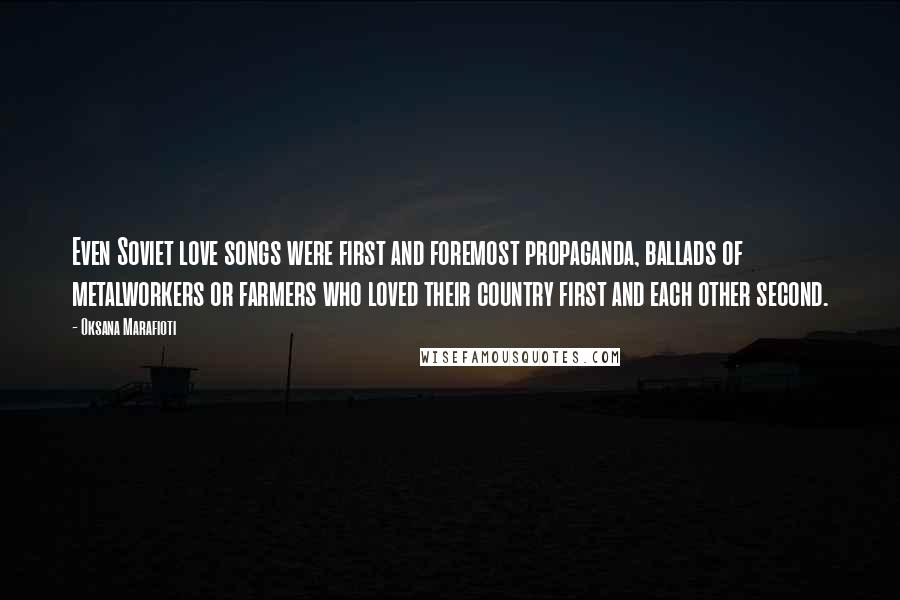 Oksana Marafioti Quotes: Even Soviet love songs were first and foremost propaganda, ballads of metalworkers or farmers who loved their country first and each other second.