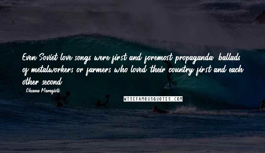 Oksana Marafioti Quotes: Even Soviet love songs were first and foremost propaganda, ballads of metalworkers or farmers who loved their country first and each other second.
