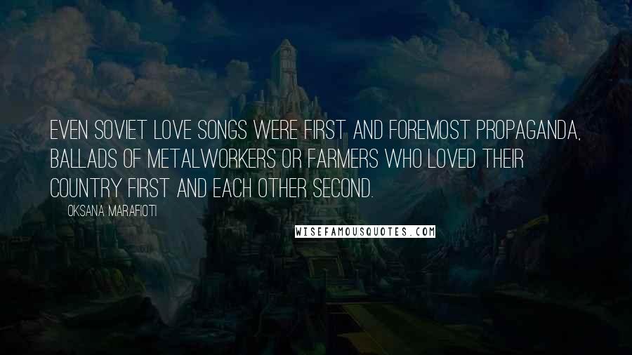 Oksana Marafioti Quotes: Even Soviet love songs were first and foremost propaganda, ballads of metalworkers or farmers who loved their country first and each other second.