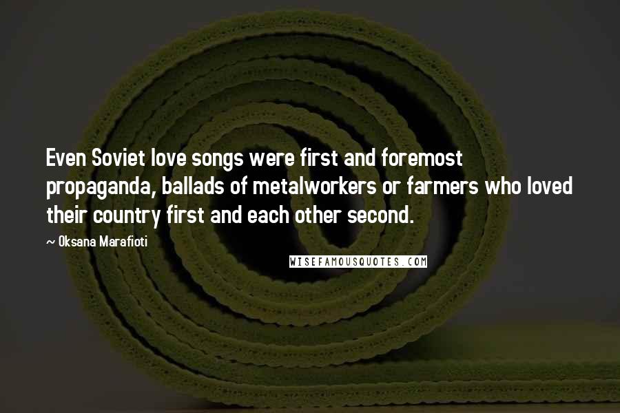 Oksana Marafioti Quotes: Even Soviet love songs were first and foremost propaganda, ballads of metalworkers or farmers who loved their country first and each other second.