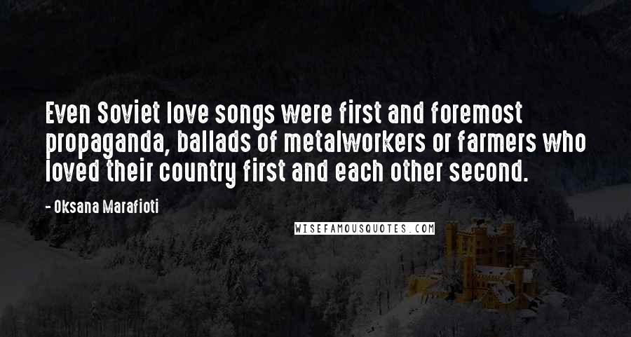 Oksana Marafioti Quotes: Even Soviet love songs were first and foremost propaganda, ballads of metalworkers or farmers who loved their country first and each other second.