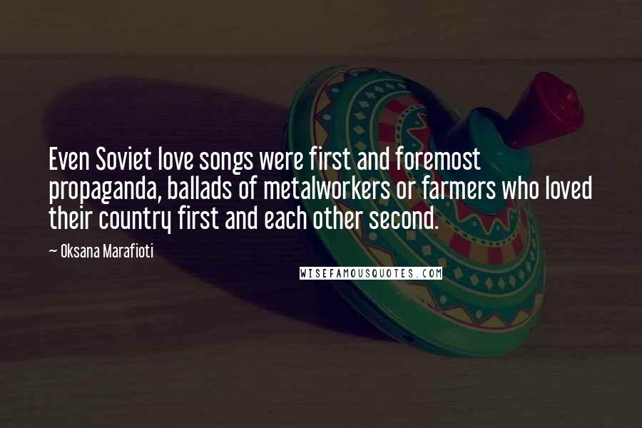 Oksana Marafioti Quotes: Even Soviet love songs were first and foremost propaganda, ballads of metalworkers or farmers who loved their country first and each other second.