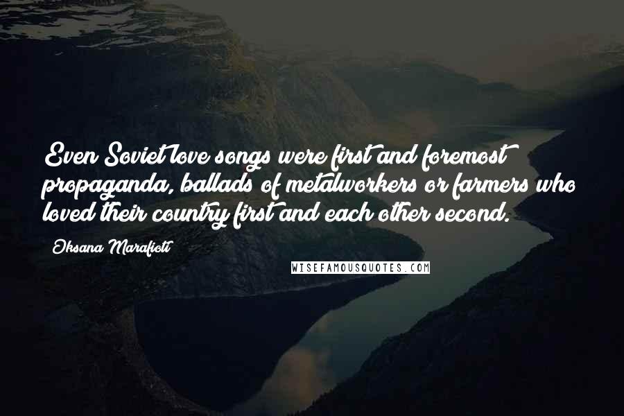 Oksana Marafioti Quotes: Even Soviet love songs were first and foremost propaganda, ballads of metalworkers or farmers who loved their country first and each other second.