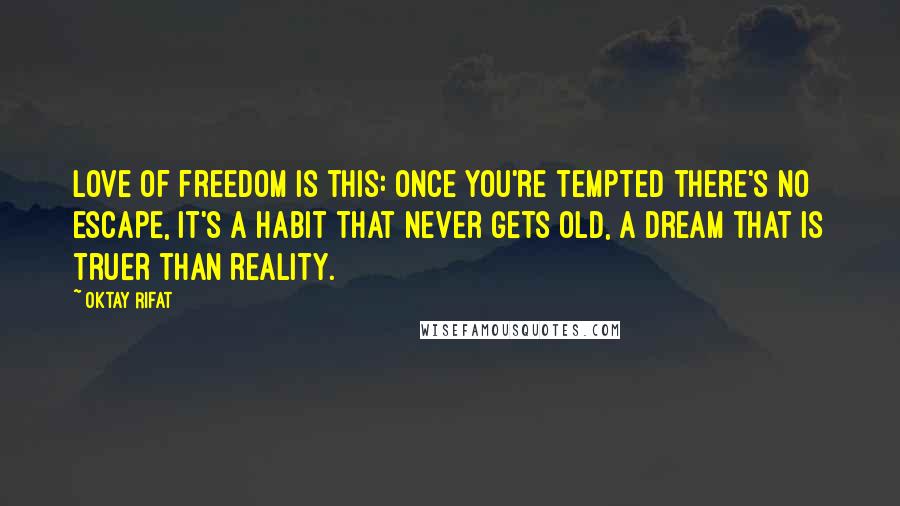 Oktay Rifat Quotes: Love of freedom is this: Once you're tempted there's no escape, It's a habit that never gets old, A dream that is truer than reality.