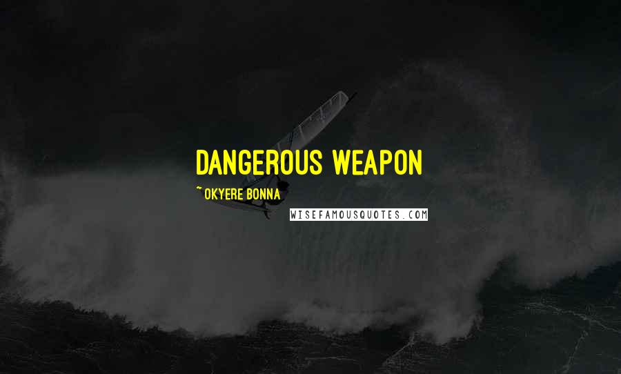 Okyere Bonna Quotes: dangerous weapon