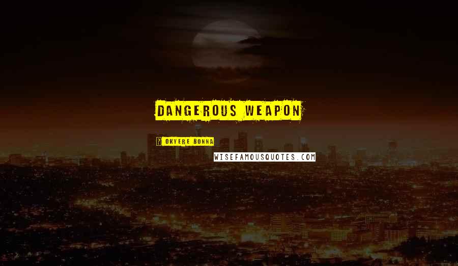 Okyere Bonna Quotes: dangerous weapon