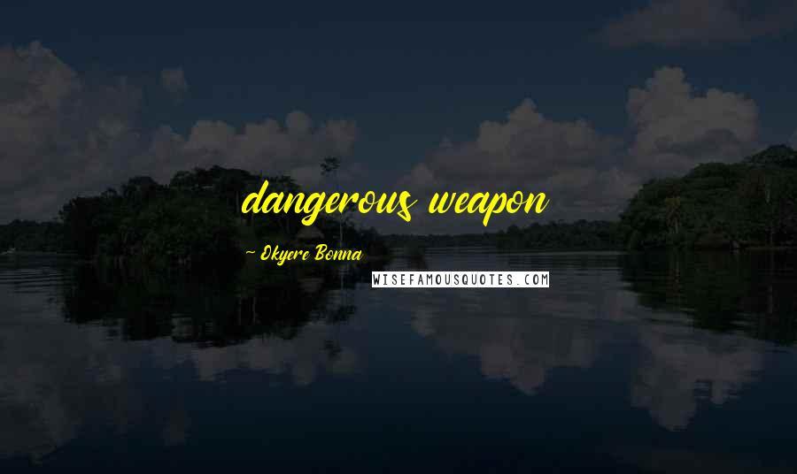 Okyere Bonna Quotes: dangerous weapon