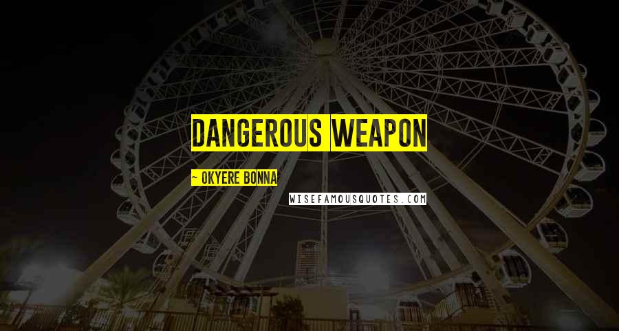 Okyere Bonna Quotes: dangerous weapon