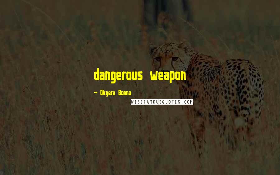 Okyere Bonna Quotes: dangerous weapon