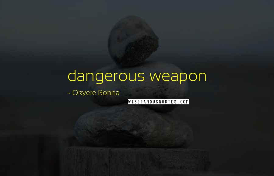 Okyere Bonna Quotes: dangerous weapon