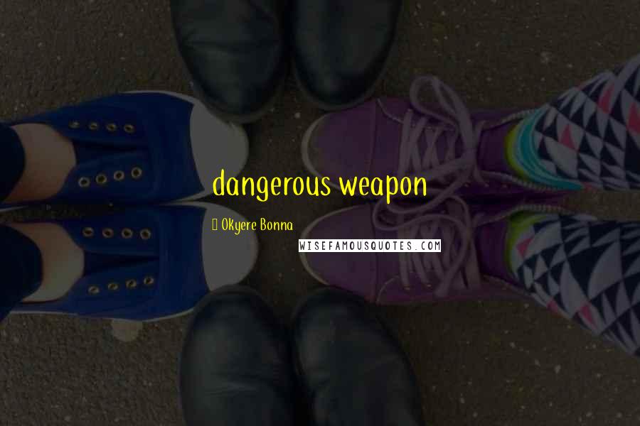 Okyere Bonna Quotes: dangerous weapon