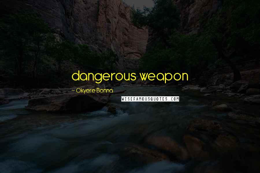 Okyere Bonna Quotes: dangerous weapon