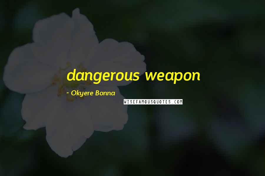 Okyere Bonna Quotes: dangerous weapon
