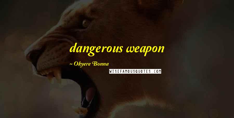 Okyere Bonna Quotes: dangerous weapon