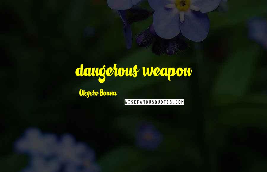 Okyere Bonna Quotes: dangerous weapon