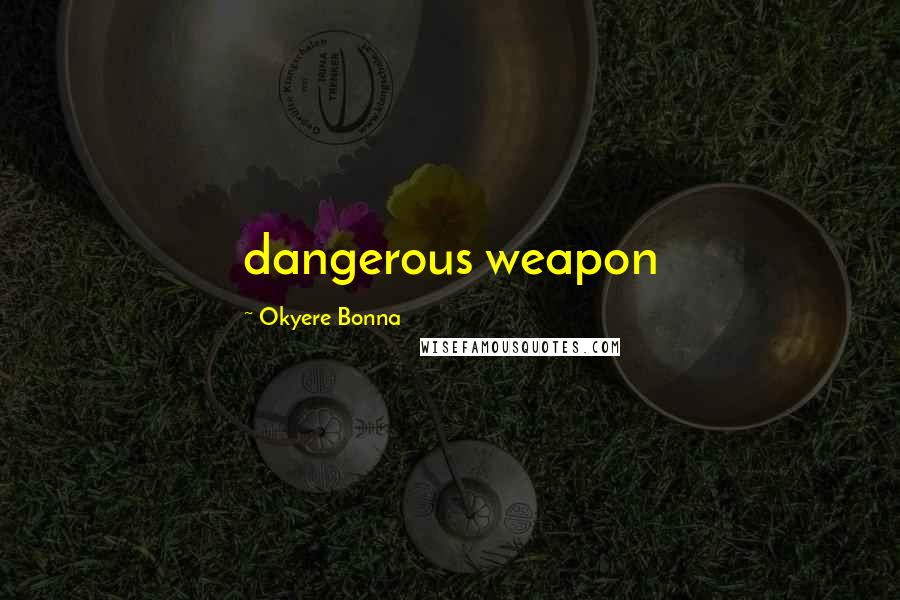 Okyere Bonna Quotes: dangerous weapon