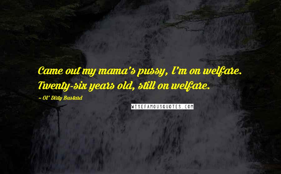 Ol' Dirty Bastard Quotes: Came out my mama's pussy, I'm on welfare. Twenty-six years old, still on welfare.