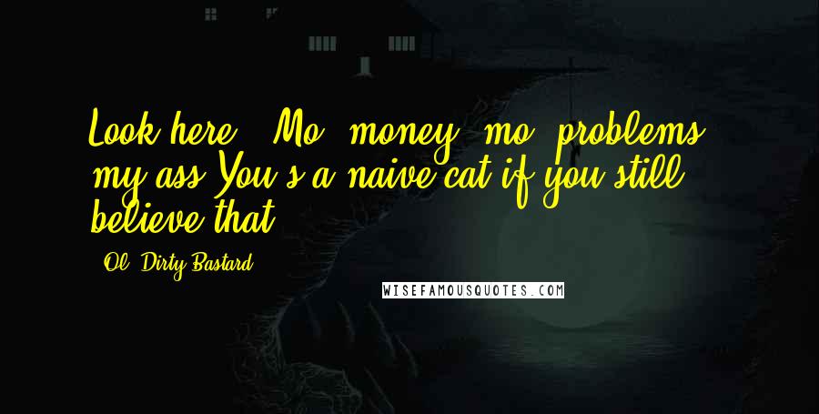 Ol' Dirty Bastard Quotes: Look here: "Mo' money, mo' problems," my ass.You's a naive cat if you still believe that.