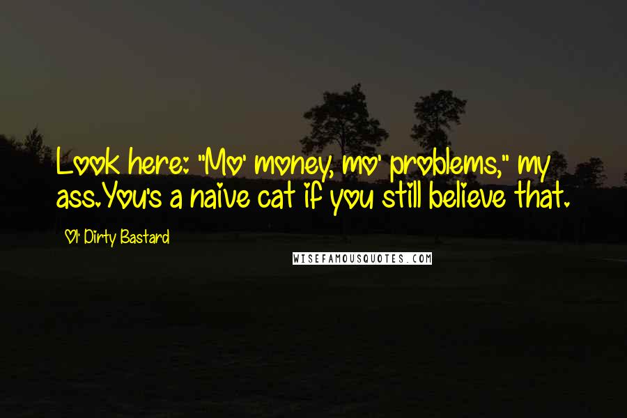 Ol' Dirty Bastard Quotes: Look here: "Mo' money, mo' problems," my ass.You's a naive cat if you still believe that.