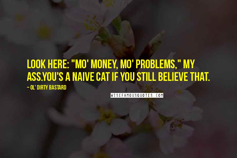 Ol' Dirty Bastard Quotes: Look here: "Mo' money, mo' problems," my ass.You's a naive cat if you still believe that.