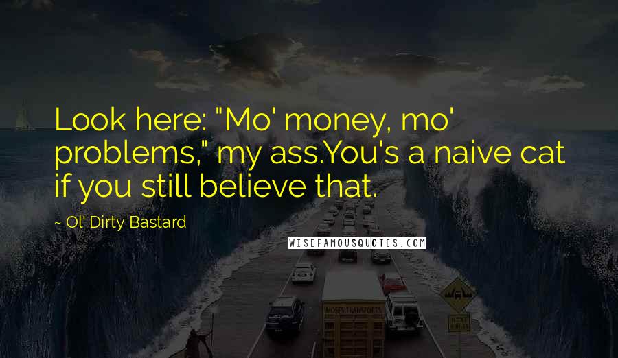 Ol' Dirty Bastard Quotes: Look here: "Mo' money, mo' problems," my ass.You's a naive cat if you still believe that.