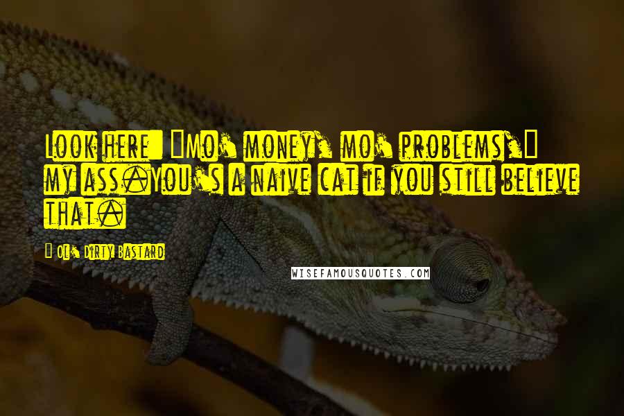 Ol' Dirty Bastard Quotes: Look here: "Mo' money, mo' problems," my ass.You's a naive cat if you still believe that.