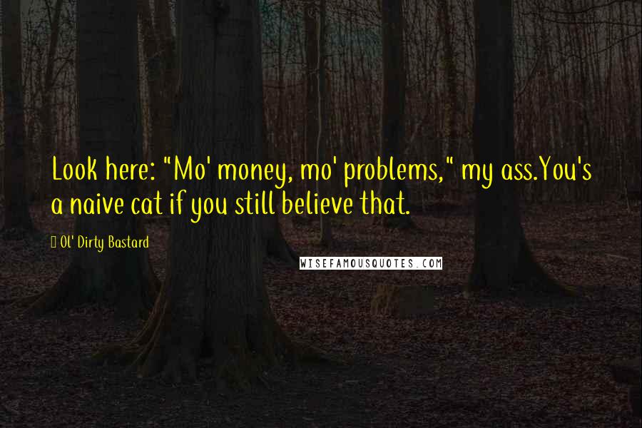 Ol' Dirty Bastard Quotes: Look here: "Mo' money, mo' problems," my ass.You's a naive cat if you still believe that.