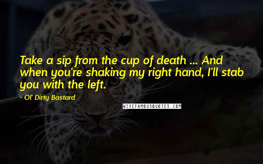 Ol' Dirty Bastard Quotes: Take a sip from the cup of death ... And when you're shaking my right hand, I'll stab you with the left.