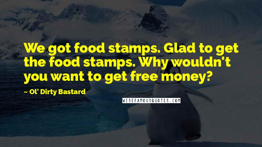 Ol' Dirty Bastard Quotes: We got food stamps. Glad to get the food stamps. Why wouldn't you want to get free money?