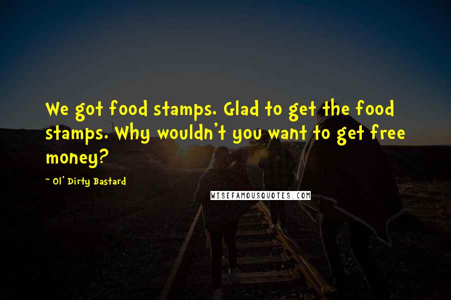 Ol' Dirty Bastard Quotes: We got food stamps. Glad to get the food stamps. Why wouldn't you want to get free money?