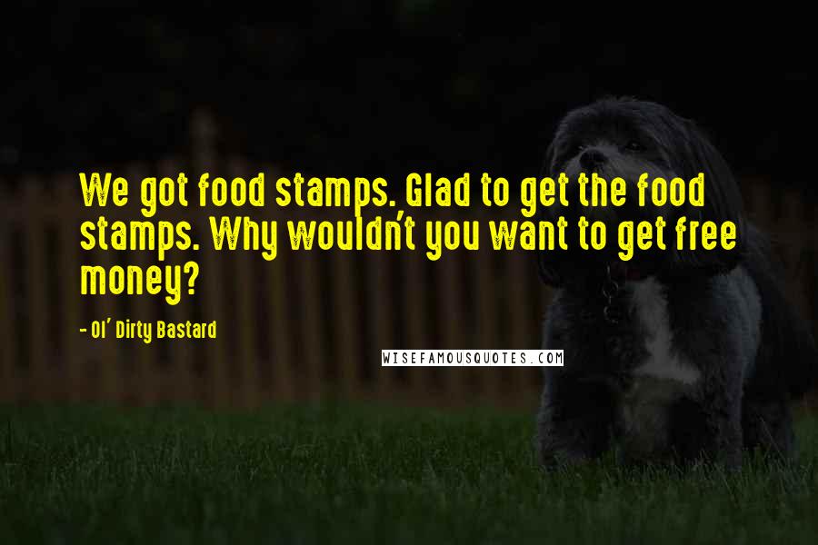 Ol' Dirty Bastard Quotes: We got food stamps. Glad to get the food stamps. Why wouldn't you want to get free money?