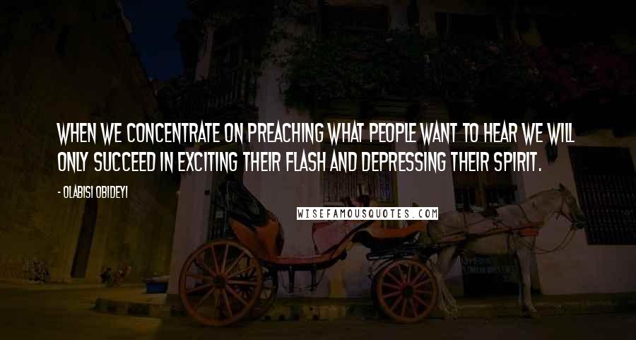 Olabisi Obideyi Quotes: When we concentrate on preaching what people WANT to hear we will only succeed in exciting their flash and depressing their spirit.