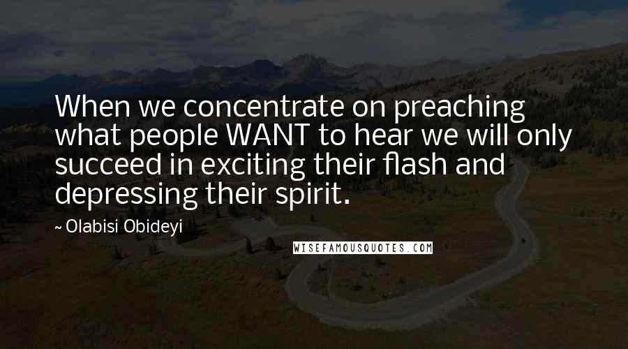 Olabisi Obideyi Quotes: When we concentrate on preaching what people WANT to hear we will only succeed in exciting their flash and depressing their spirit.