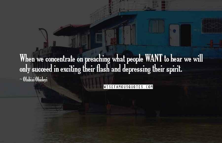 Olabisi Obideyi Quotes: When we concentrate on preaching what people WANT to hear we will only succeed in exciting their flash and depressing their spirit.