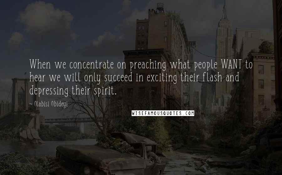 Olabisi Obideyi Quotes: When we concentrate on preaching what people WANT to hear we will only succeed in exciting their flash and depressing their spirit.