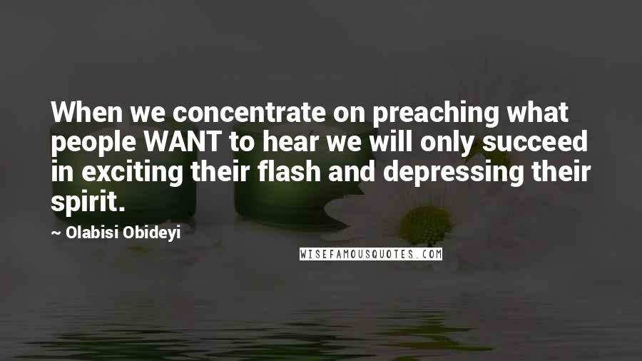 Olabisi Obideyi Quotes: When we concentrate on preaching what people WANT to hear we will only succeed in exciting their flash and depressing their spirit.