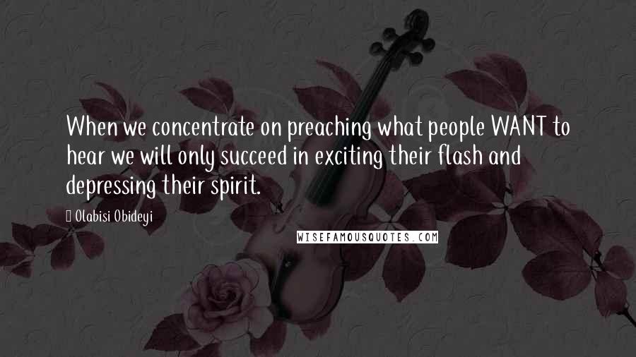 Olabisi Obideyi Quotes: When we concentrate on preaching what people WANT to hear we will only succeed in exciting their flash and depressing their spirit.