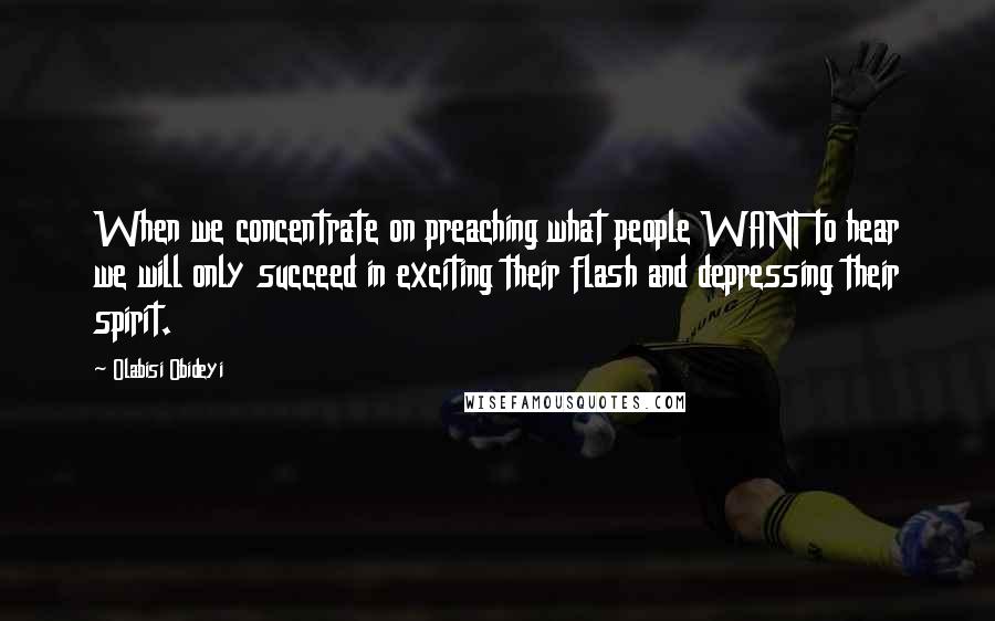 Olabisi Obideyi Quotes: When we concentrate on preaching what people WANT to hear we will only succeed in exciting their flash and depressing their spirit.