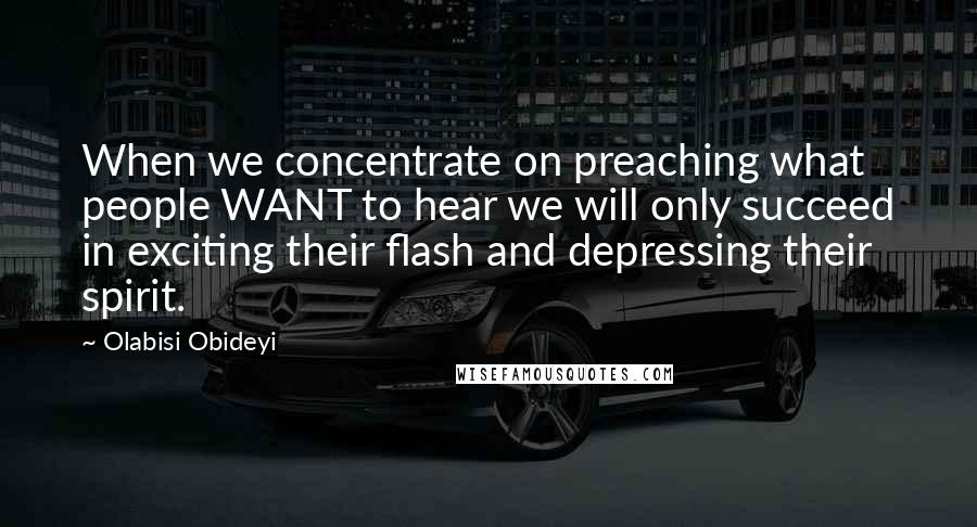 Olabisi Obideyi Quotes: When we concentrate on preaching what people WANT to hear we will only succeed in exciting their flash and depressing their spirit.