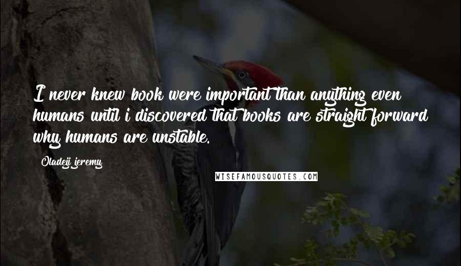 Oladeji Jeremy Quotes: I never knew book were important than anything even humans until i discovered that books are straight forward why humans are unstable.