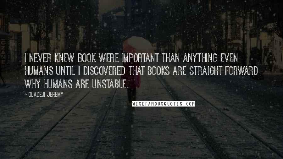 Oladeji Jeremy Quotes: I never knew book were important than anything even humans until i discovered that books are straight forward why humans are unstable.