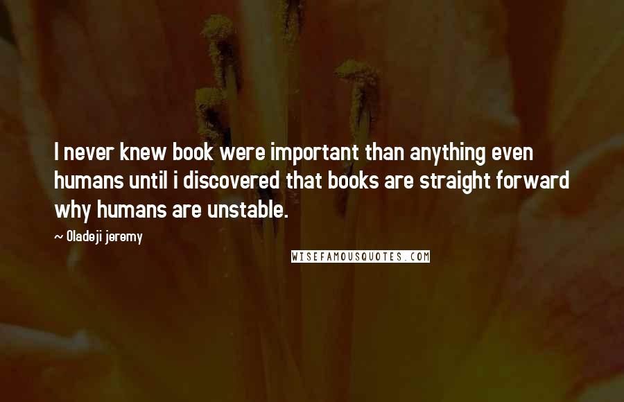 Oladeji Jeremy Quotes: I never knew book were important than anything even humans until i discovered that books are straight forward why humans are unstable.