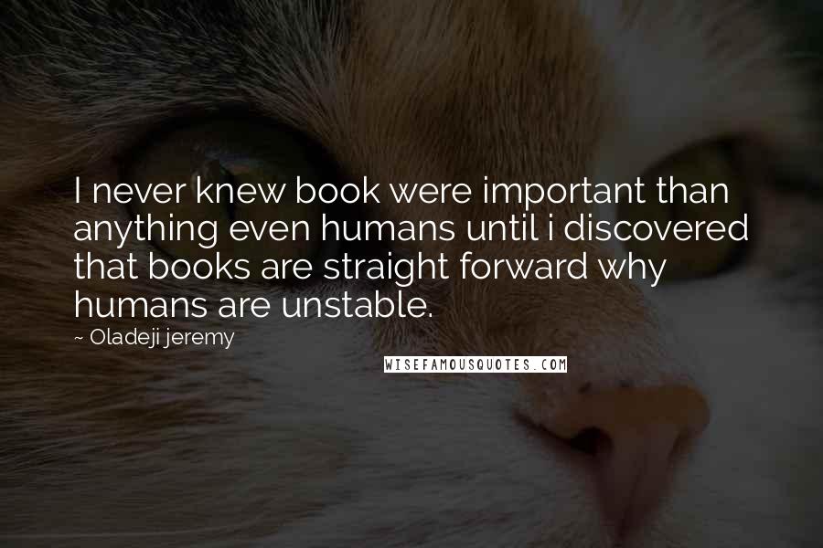 Oladeji Jeremy Quotes: I never knew book were important than anything even humans until i discovered that books are straight forward why humans are unstable.