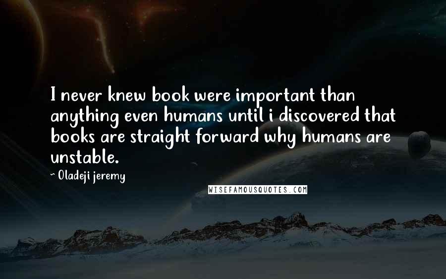 Oladeji Jeremy Quotes: I never knew book were important than anything even humans until i discovered that books are straight forward why humans are unstable.