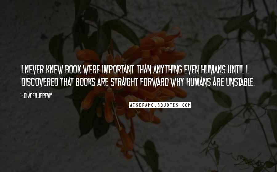 Oladeji Jeremy Quotes: I never knew book were important than anything even humans until i discovered that books are straight forward why humans are unstable.