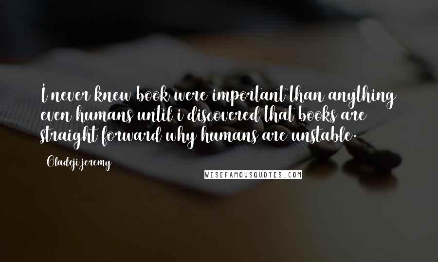 Oladeji Jeremy Quotes: I never knew book were important than anything even humans until i discovered that books are straight forward why humans are unstable.